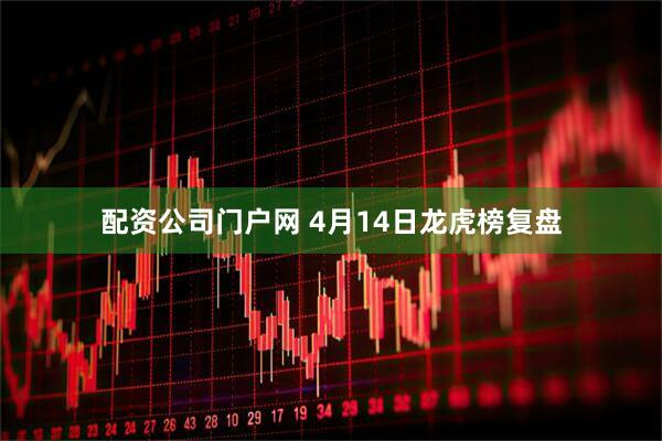 配资公司门户网 4月14日龙虎榜复盘