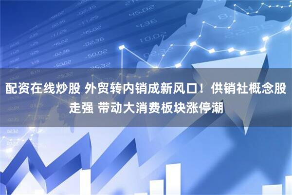 配资在线炒股 外贸转内销成新风口！供销社概念股走强 带动大消费板块涨停潮